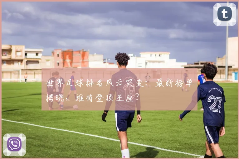 世界足球排名风云突变：最新榜单揭晓，谁将登顶王座？