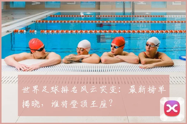 世界足球排名风云突变：最新榜单揭晓，谁将登顶王座？