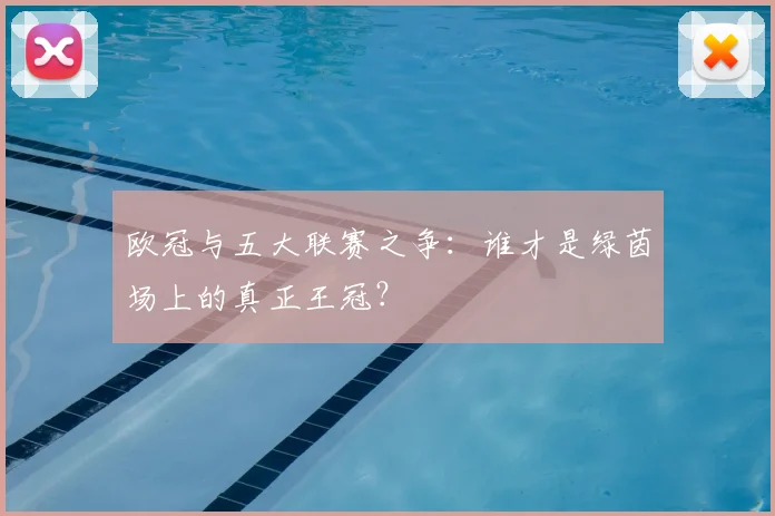 欧冠与五大联赛之争：谁才是绿茵场上的真正王冠？