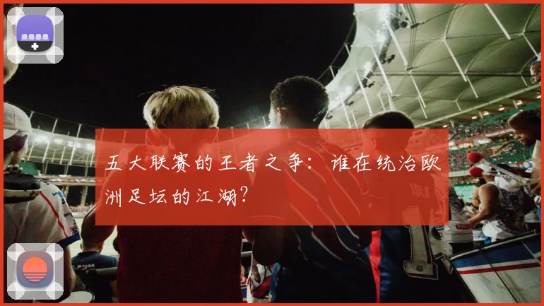 五大联赛的王者之争:谁在统治欧洲足坛的江湖?