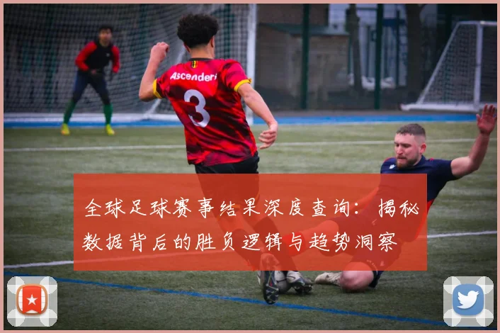全球足球赛事结果深度查询：揭秘数据背后的胜负逻辑与趋势洞察