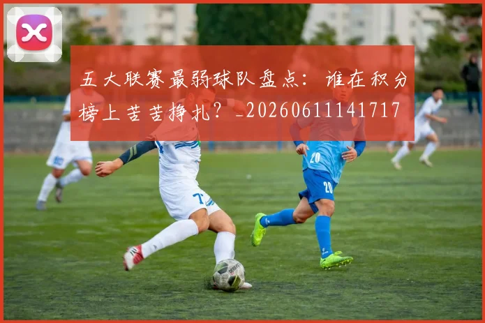 五大联赛最弱球队盘点：谁在积分榜上苦苦挣扎？_20260611141717