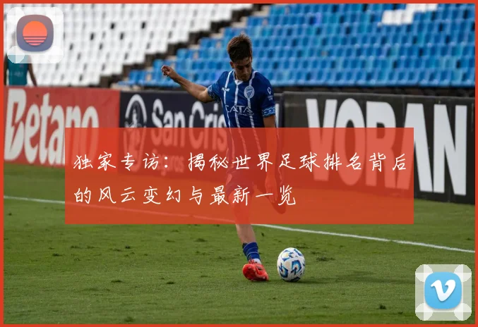 独家专访:揭秘世界足球排名背后的风云变幻与最新一览
