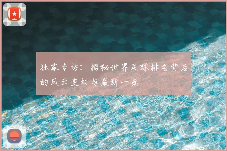 独家专访:揭秘世界足球排名背后的风云变幻与最新一览
