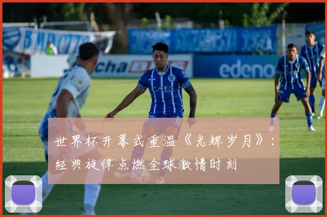 世界杯开幕式重温《光辉岁月》:经典旋律点燃全球激情时刻