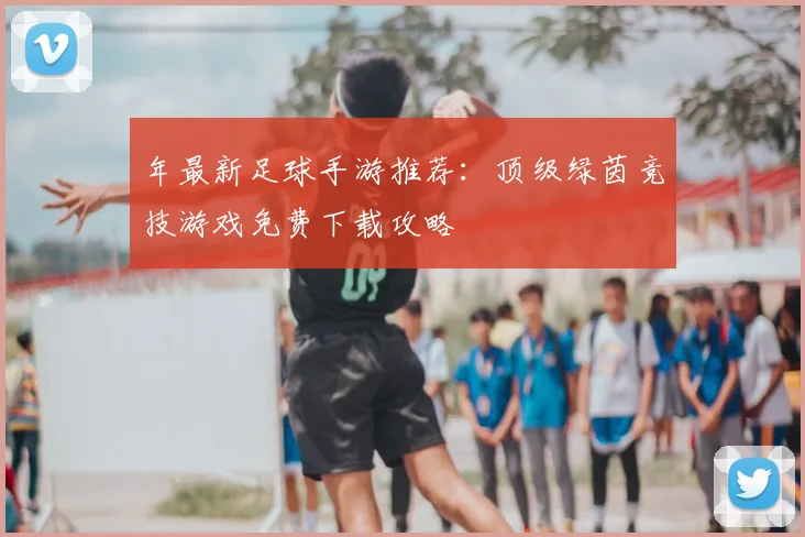 年最新足球手游推荐：顶级绿茵竞技游戏免费下载攻略