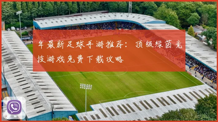 年最新足球手游推荐：顶级绿茵竞技游戏免费下载攻略
