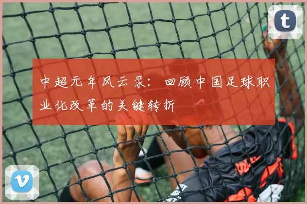 中超元年风云录：回顾中国足球职业化改革的关键转折