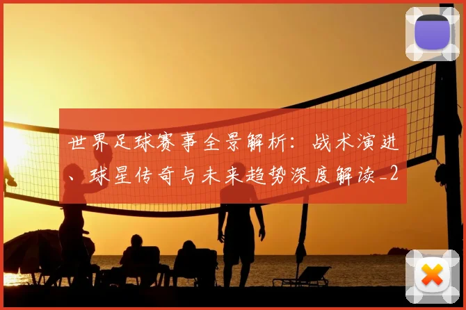 世界足球赛事全景解析：战术演进、球星传奇与未来趋势深度解读_20260610190155