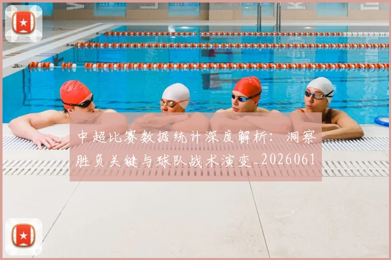 中超比赛数据统计深度解析：洞察胜负关键与球队战术演变_20260610190432