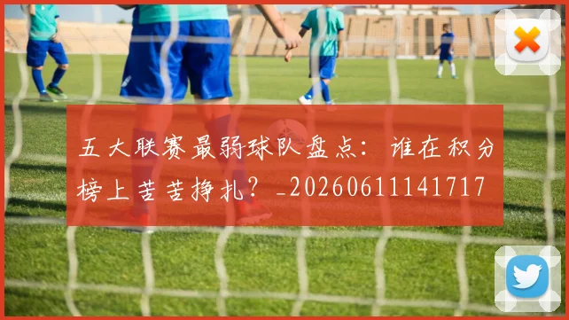 五大联赛最弱球队盘点：谁在积分榜上苦苦挣扎？_20260611141717