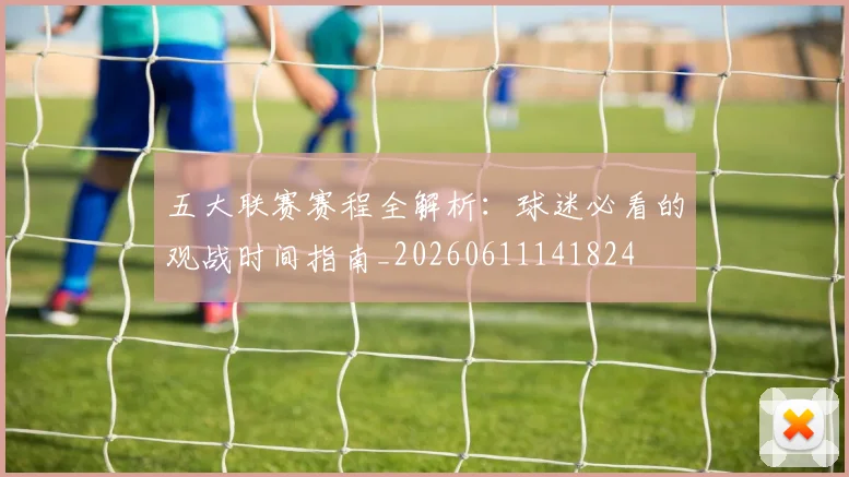 五大联赛赛程全解析：球迷必看的观战时间指南_20260611141824