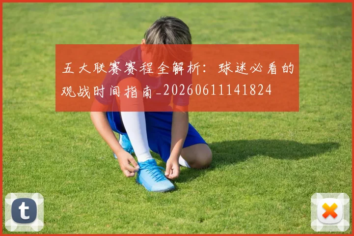 五大联赛赛程全解析：球迷必看的观战时间指南_20260611141824