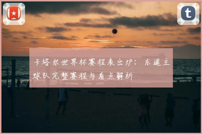 卡塔尔世界杯赛程表出炉：东道主球队完整赛程与看点解析