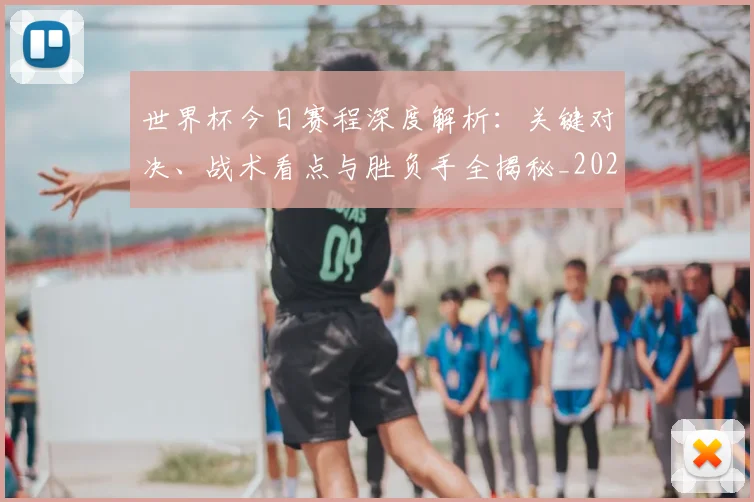世界杯今日赛程深度解析:关键对决、战术看点与胜负手全揭秘_20260609201301