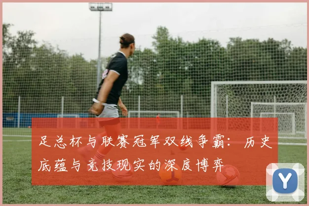 足总杯与联赛冠军双线争霸：历史底蕴与竞技现实的深度博弈