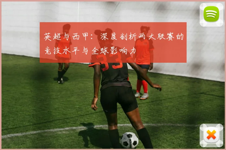 英超与西甲：深度剖析两大联赛的竞技水平与全球影响力