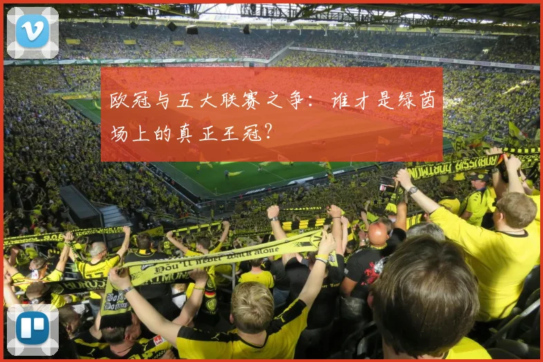 欧冠与五大联赛之争：谁才是绿茵场上的真正王冠？