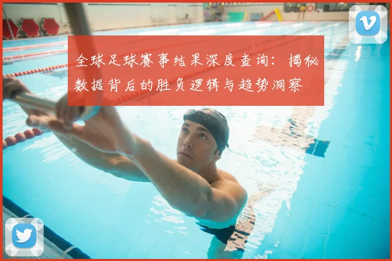 全球足球赛事结果深度查询：揭秘数据背后的胜负逻辑与趋势洞察