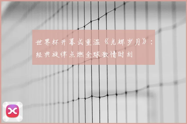 世界杯开幕式重温《光辉岁月》：经典旋律点燃全球激情时刻