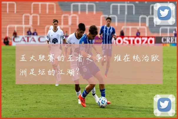 五大联赛的王者之争:谁在统治欧洲足坛的江湖?