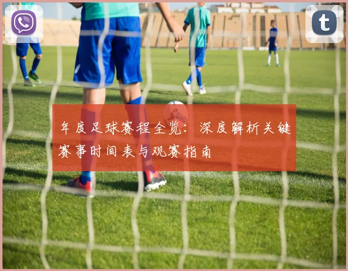 年度足球赛程全览：深度解析关键赛事时间表与观赛指南