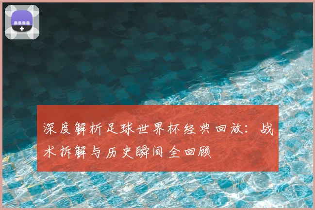 深度解析足球世界杯经典回放:战术拆解与历史瞬间全回顾