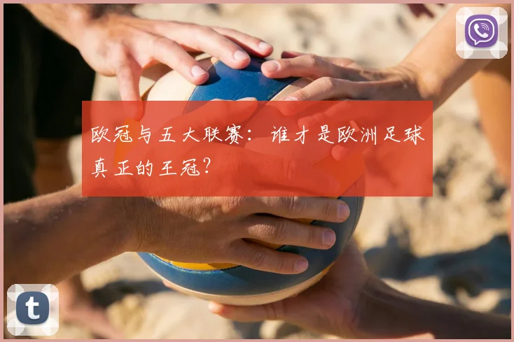 欧冠与五大联赛：谁才是欧洲足球真正的王冠？