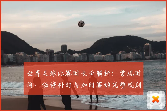 世界足球比赛时长全解析:常规时间、伤停补时与加时赛的完整规则