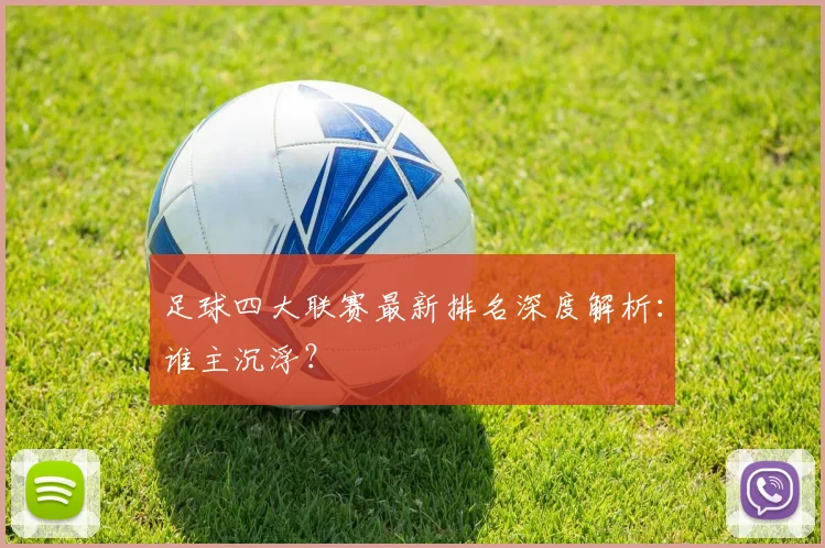 足球四大联赛最新排名深度解析：谁主沉浮？