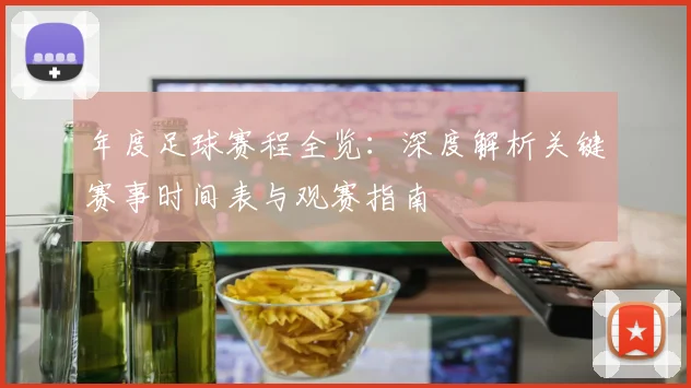 年度足球赛程全览：深度解析关键赛事时间表与观赛指南