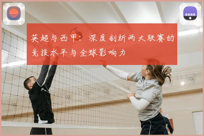 英超与西甲：深度剖析两大联赛的竞技水平与全球影响力