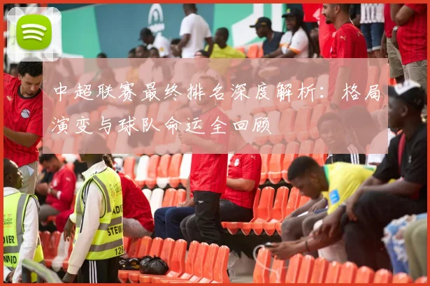 中超联赛最终排名深度解析:格局演变与球队命运全回顾