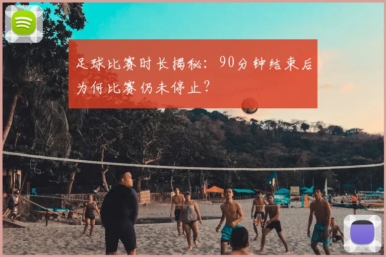 足球比赛时长揭秘:90分钟结束后为何比赛仍未停止?
