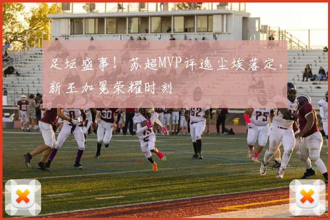 足坛盛事！苏超MVP评选尘埃落定，新王加冕荣耀时刻